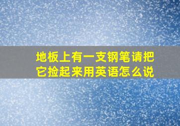 地板上有一支钢笔请把它捡起来用英语怎么说