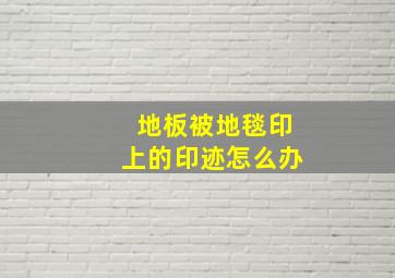 地板被地毯印上的印迹怎么办