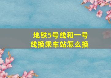 地铁5号线和一号线换乘车站怎么换