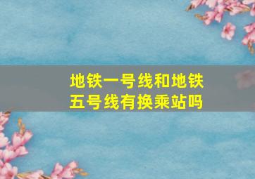 地铁一号线和地铁五号线有换乘站吗