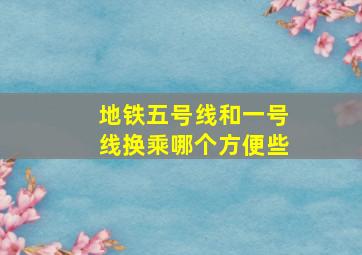 地铁五号线和一号线换乘哪个方便些