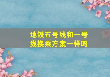 地铁五号线和一号线换乘方案一样吗