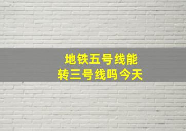 地铁五号线能转三号线吗今天