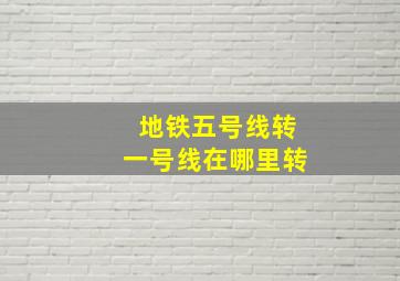 地铁五号线转一号线在哪里转