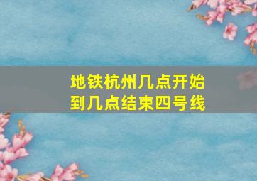 地铁杭州几点开始到几点结束四号线