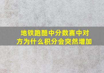 地铁跑酷中分数赛中对方为什么积分会突然增加