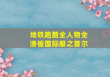 地铁跑酷全人物全滑板国际服之首尔