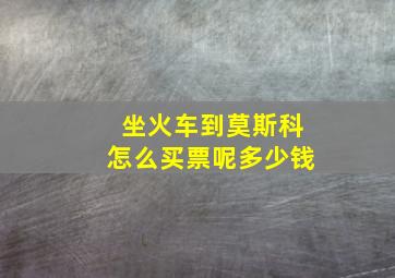 坐火车到莫斯科怎么买票呢多少钱