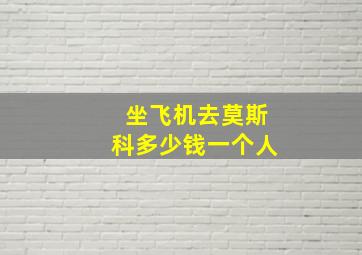 坐飞机去莫斯科多少钱一个人