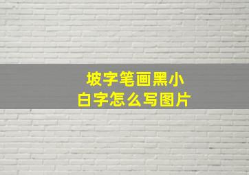 坡字笔画黑小白字怎么写图片