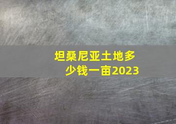 坦桑尼亚土地多少钱一亩2023