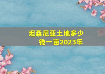 坦桑尼亚土地多少钱一亩2023年