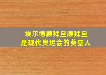 埃尔德顾拜旦顾拜旦是现代奥运会的奠基人