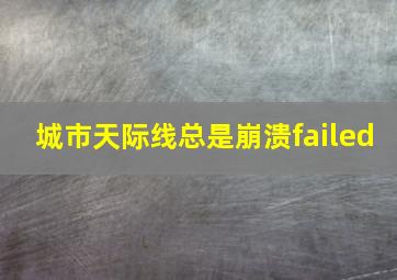 城市天际线总是崩溃failed