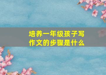 培养一年级孩子写作文的步骤是什么