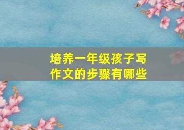 培养一年级孩子写作文的步骤有哪些