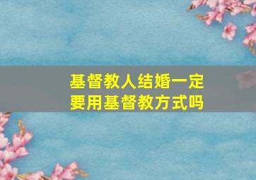 基督教人结婚一定要用基督教方式吗