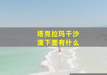 塔克拉玛干沙漠下面有什么