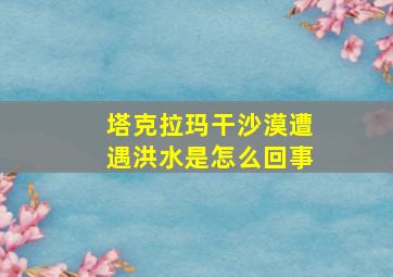 塔克拉玛干沙漠遭遇洪水是怎么回事