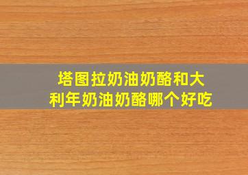 塔图拉奶油奶酪和大利年奶油奶酪哪个好吃