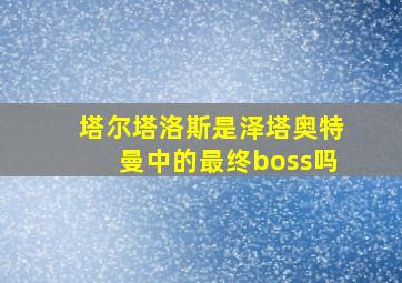 塔尔塔洛斯是泽塔奥特曼中的最终boss吗