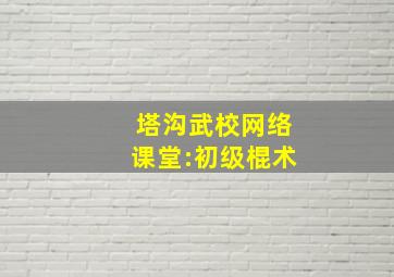 塔沟武校网络课堂:初级棍术