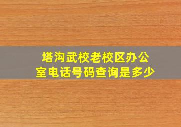 塔沟武校老校区办公室电话号码查询是多少