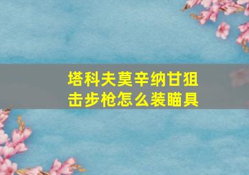 塔科夫莫辛纳甘狙击步枪怎么装瞄具