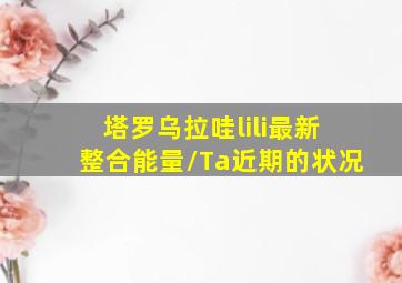 塔罗乌拉哇lili最新整合能量/Ta近期的状况