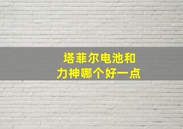 塔菲尔电池和力神哪个好一点