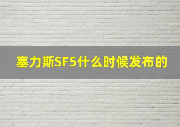 塞力斯SF5什么时候发布的