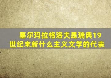 塞尔玛拉格洛夫是瑞典19世纪末新什么主义文学的代表