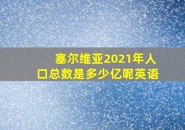 塞尔维亚2021年人口总数是多少亿呢英语