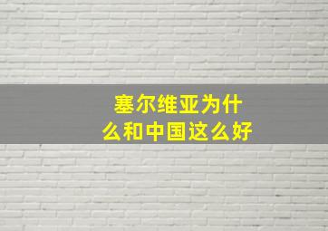 塞尔维亚为什么和中国这么好