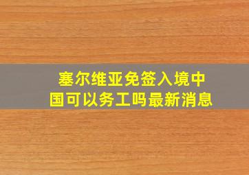 塞尔维亚免签入境中国可以务工吗最新消息