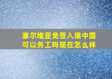 塞尔维亚免签入境中国可以务工吗现在怎么样