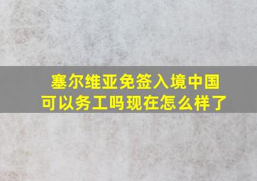 塞尔维亚免签入境中国可以务工吗现在怎么样了