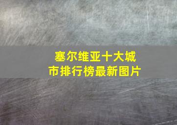 塞尔维亚十大城市排行榜最新图片