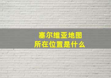 塞尔维亚地图所在位置是什么