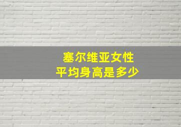 塞尔维亚女性平均身高是多少