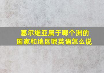 塞尔维亚属于哪个洲的国家和地区呢英语怎么说