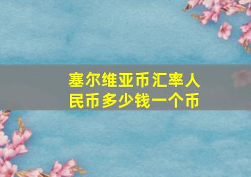 塞尔维亚币汇率人民币多少钱一个币