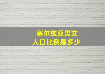 塞尔维亚男女人口比例是多少