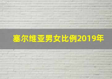 塞尔维亚男女比例2019年