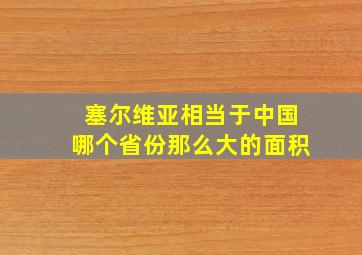 塞尔维亚相当于中国哪个省份那么大的面积