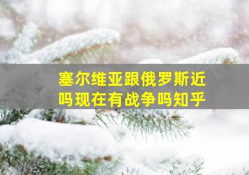 塞尔维亚跟俄罗斯近吗现在有战争吗知乎