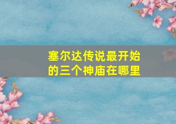 塞尔达传说最开始的三个神庙在哪里