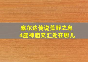 塞尔达传说荒野之息4座神庙交汇处在哪儿