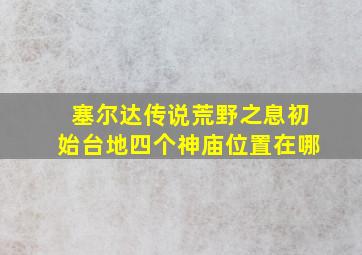 塞尔达传说荒野之息初始台地四个神庙位置在哪