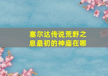 塞尔达传说荒野之息最初的神庙在哪